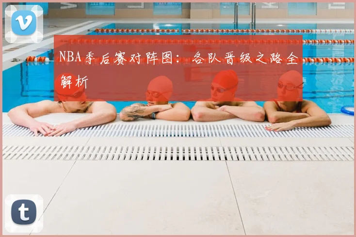 NBA季后赛对阵图：各队晋级之路全解析
