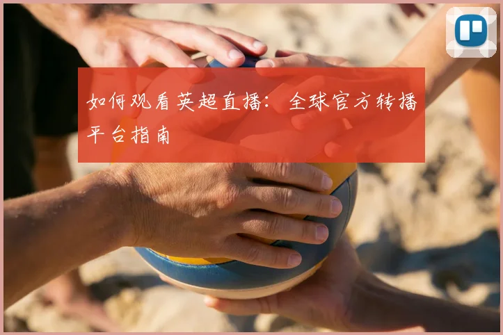 如何观看英超直播：全球官方转播平台指南