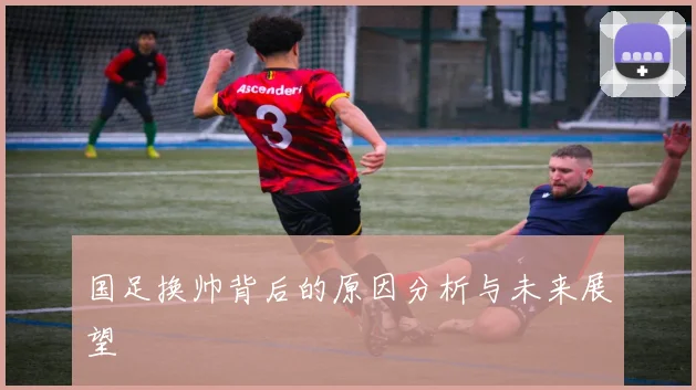 国足换帅背后的原因分析与未来展望