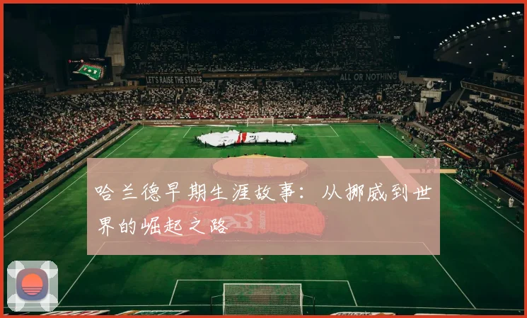 哈兰德早期生涯故事：从挪威到世界的崛起之路