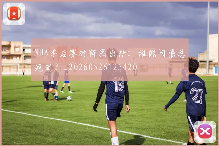 NBA季后赛对阵图出炉:谁能问鼎总冠军?_20260526125420